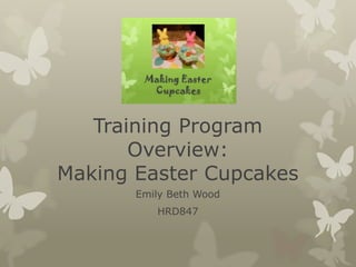 Training Program Overview:Making Easter Cupcakes Emily Beth Wood HRD847 