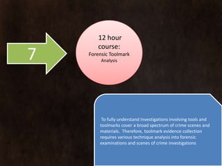 12 hour
       course:
7   Forensic Toolmark
         Analysis




         To fully understand Investigations involving tools and
        toolmarks cover a broad spectrum of crime scenes and
        materials. Therefore, toolmark evidence collection
        requires various technique analysis into forensic
        examinations and scenes of crime investigations
 