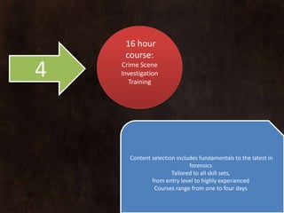 16 hour
     course:
4   Crime Scene
    Investigation
       Training




       Content selection includes fundamentals to the latest in
                              forensics
                       Tailored to all skill sets,
               from entry level to highly experienced
                Courses range from one to four days
 