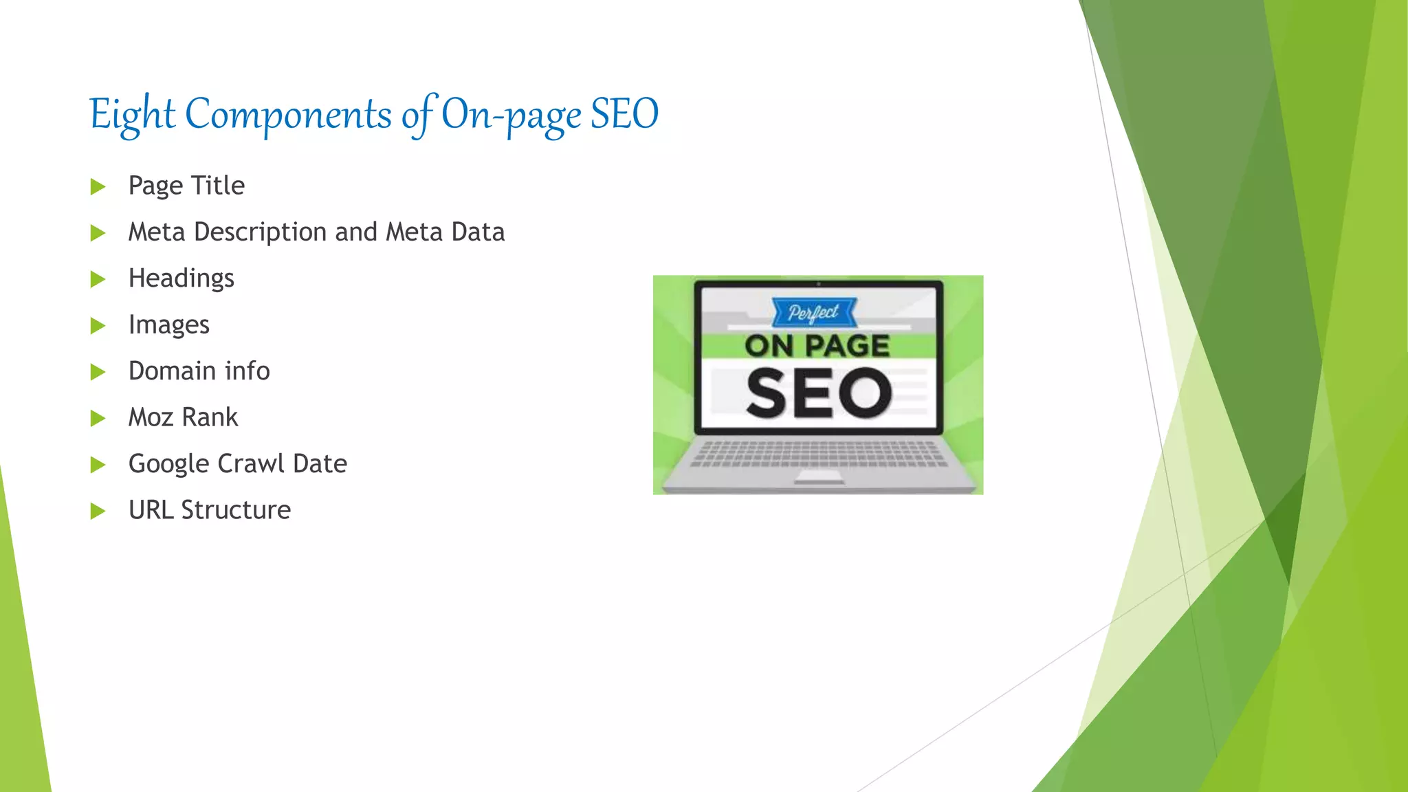 Eight Components of On-page SEO
 Page Title
 Meta Description and Meta Data
 Headings
 Images
 Domain info
 Moz Rank
 Google Crawl Date
 URL Structure
 