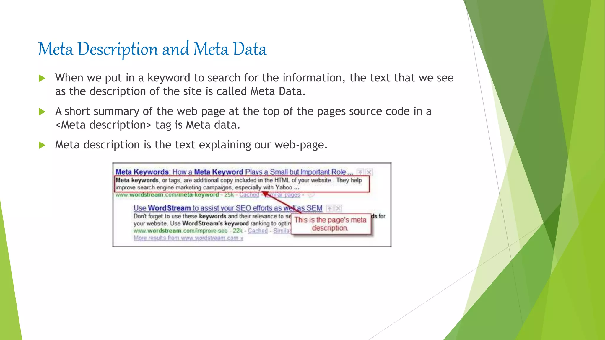 Meta Description and Meta Data
 When we put in a keyword to search for the information, the text that we see
as the description of the site is called Meta Data.
 A short summary of the web page at the top of the pages source code in a
<Meta description> tag is Meta data.
 Meta description is the text explaining our web-page.
 