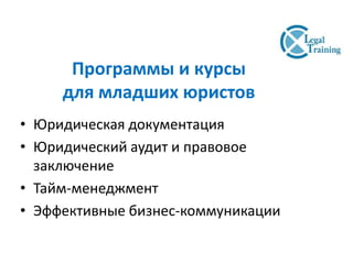 Программы и курсы
для младших юристов
• Юридическая документация
• Юридический аудит и правовое
заключение
• Тайм-менеджмент
• Эффективные бизнес-коммуникации