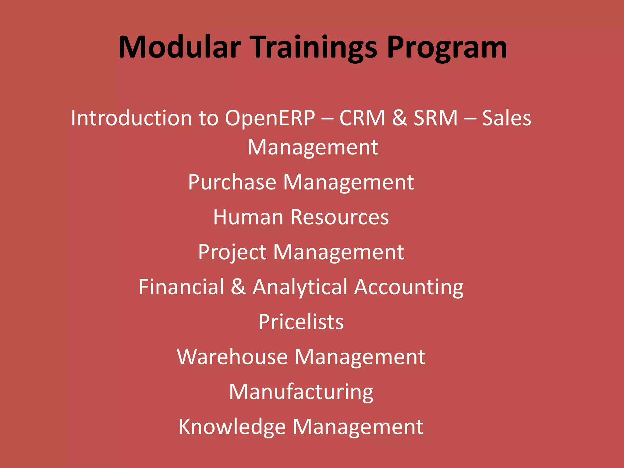 Modular Trainings Program
Introduction to OpenERP – CRM & SRM – Sales
                  Management
            Purchase Management
              Human Resources
             Project Management
       Financial & Analytical Accounting
                   Pricelists
           Warehouse Management
                 Manufacturing
           Knowledge Management
 