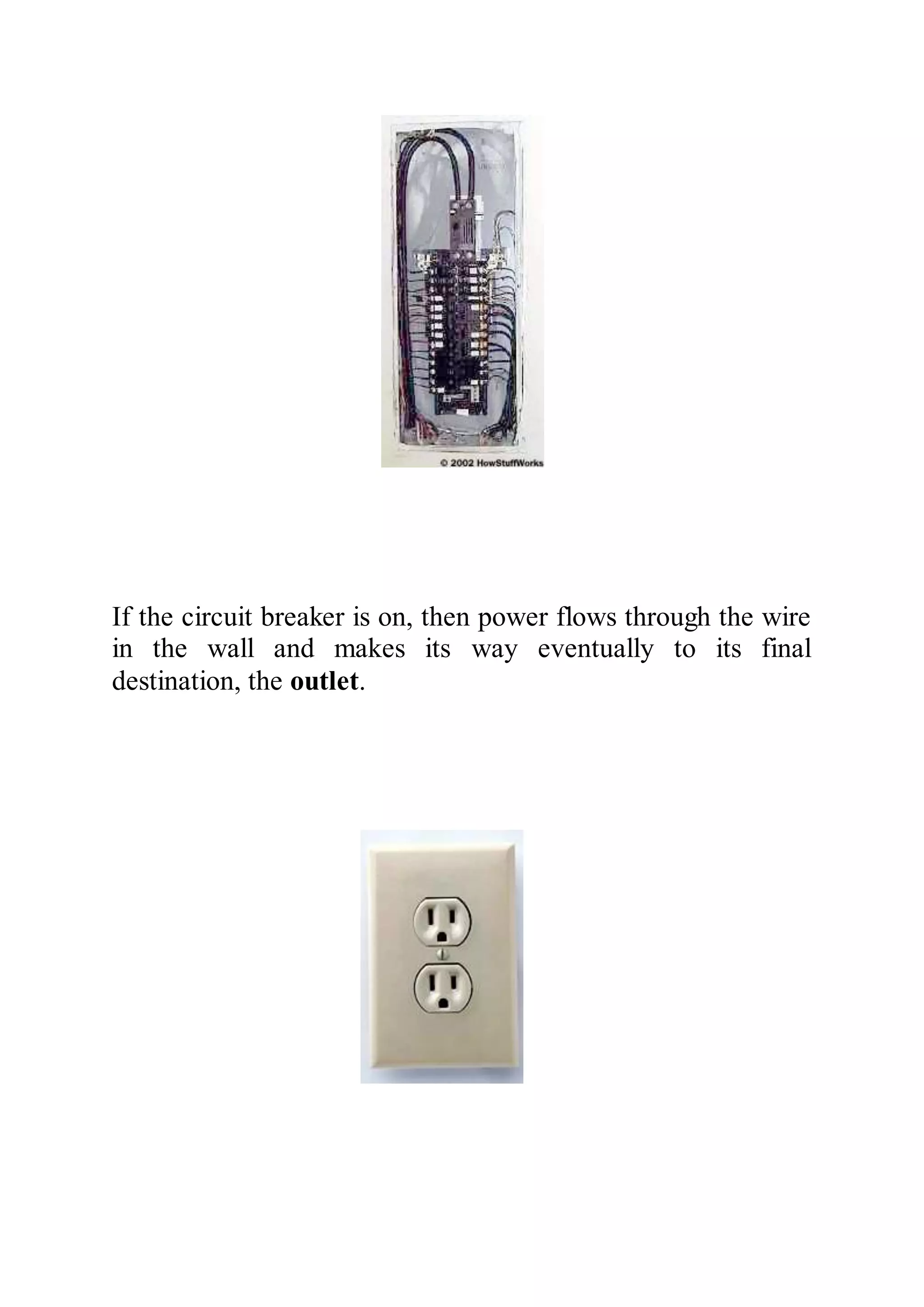 If the circuit breaker is on, then power flows through the wire
in the wall and makes its way eventually to its final
destination, the outlet.
 