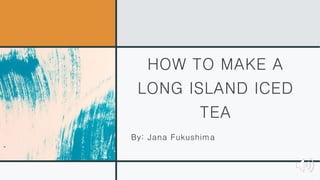 HOW TO MAKE A
LONG ISLAND ICED
TEA
By: Jana Fukushima
 