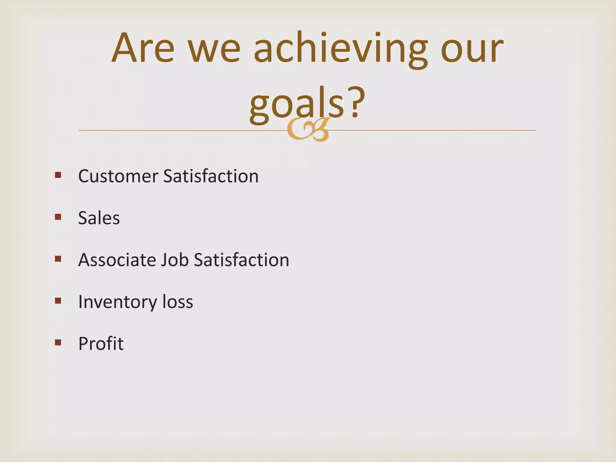 Are we achieving our
goals?
Customer Satisfaction
Sales
Associate Job Satisfaction
Inventory loss
Profit