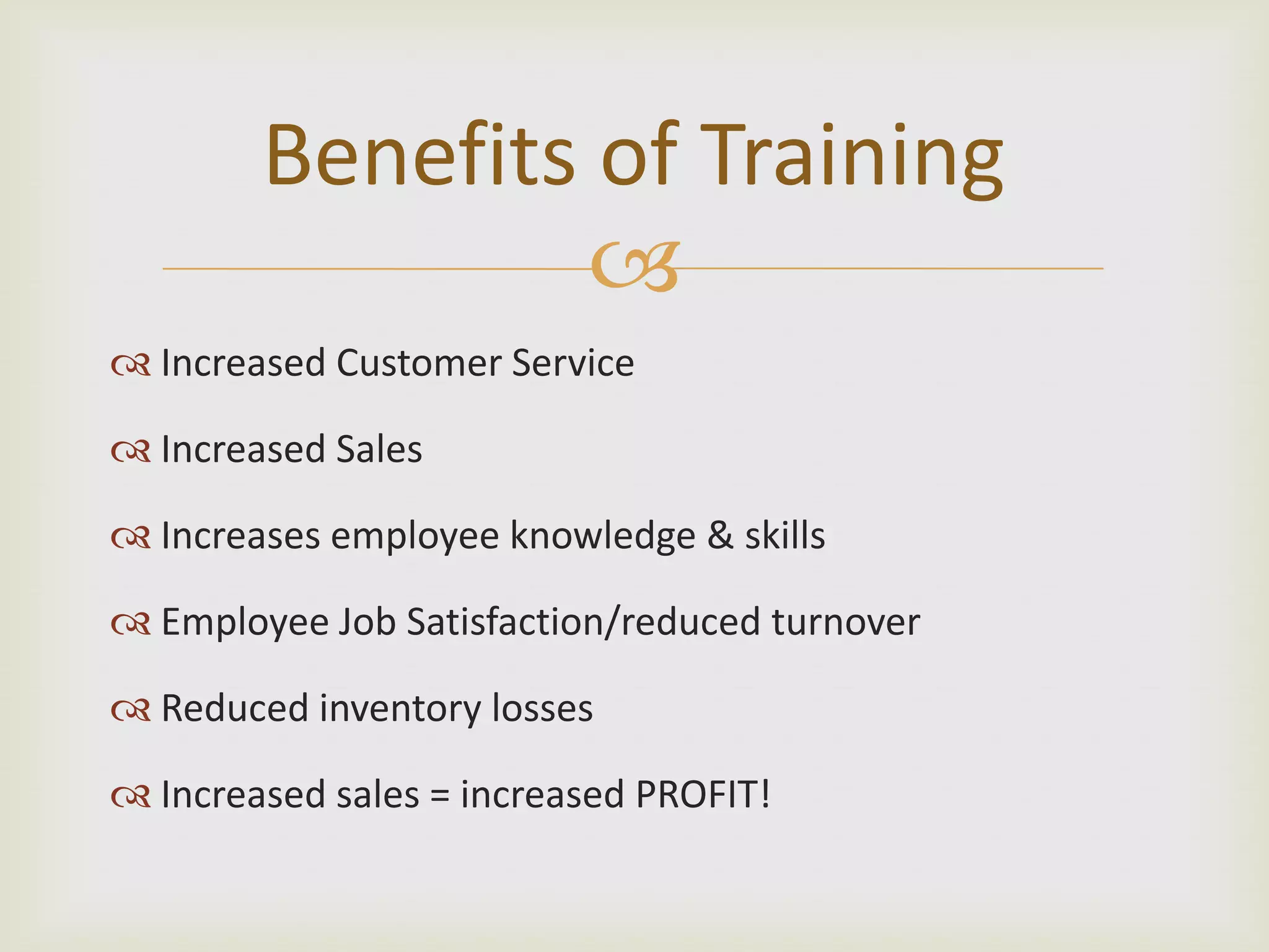 Benefits of Training
Increased Customer Service
Increased Sales
Increases employee knowledge & skills
Employee Job Satisfaction/reduced turnover
Reduced inventory losses
Increased sales = increased PROFIT!