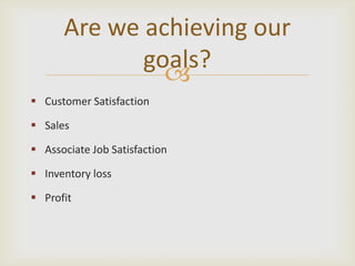 Are we achieving our
             goals?
               
 Customer Satisfaction

 Sales

 Associate Job Satisfaction

 Inventory loss

 Profit
 