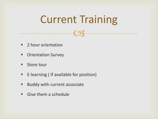 Current Training
                
 2 hour orientation

 Orientation Survey

 Store tour

 E-learning ( If available for position)

 Buddy with current associate

 Give them a schedule
 
