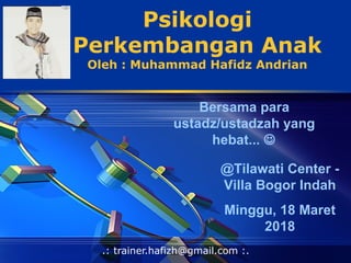 LOGO Psikologi
Perkembangan Anak
Oleh : Muhammad Hafidz Andrian
.: trainer.hafizh@gmail.com :.
Bersama para
ustadz/ustadzah yang
hebat... 
@Tilawati Center -
Villa Bogor Indah
Minggu, 18 Maret
2018
 