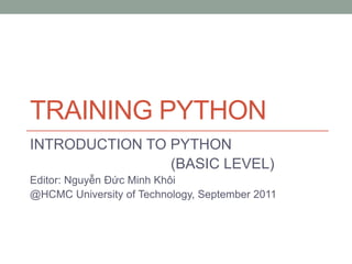 TRAINING PYTHON
INTRODUCTION TO PYTHON
                (BASIC LEVEL)
Editor: Nguyễn Đức Minh Khôi
@HCMC University of Technology, September 2011
 