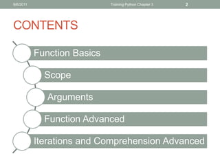 9/6/2011                     Training Python Chapter 3   2




CONTENTS

           Function Basics

             Scope

              Arguments

             Function Advanced

           Iterations and Comprehension Advanced
 