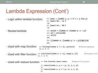 9/6/2011                          Training Python Chapter 3   23




Lambda Expression (Cont’)
• Logic within lambda function:




• Nested lambda:




• Used with map function:


• Used with filter function:


• Used with reduce function:
 