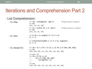 9/6/2011                Training Python Chapter 3   24




Iterations and Comprehension Part 2
• List Comprehension:
   • Vs. Map:




   • Vs. filter:




   • Vs. Nested for:
 
