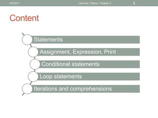9/2/2011                   Learning Python Chapter 2   2




Content

           Statements

             Assignment, Expression, Print

             Conditional statements

             Loop statements

           Iterations and comprehensions
 