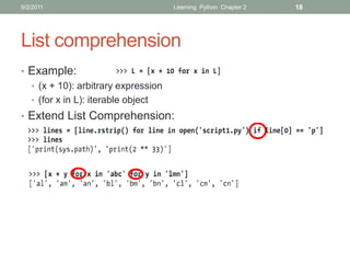9/2/2011                             Learning Python Chapter 2   18




List comprehension
• Example:
  • (x + 10): arbitrary expression
  • (for x in L): iterable object
• Extend List Comprehension:
 