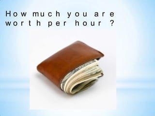 H o w mu c h y o u a r e
wo r t h p e r h o u r ?
 