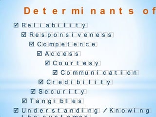 D e t e r mi n a n t s o f
 Re l i a b i l i t y
   Re s p o n s i v e n e s s
     C o mp e t e n c e
        Ac c e s s
          Co u r t e s y
            C o mmu n i c a t i o n
        Cr e d i b i l i t y
      Se c u r i t y
   Ta n g i b l e s
 Un d e r s t a n d i n g / Kn o wi n g
 