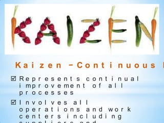 Ka i z e n – Co n t i n u o u s I
 Re p r e s e n t s c o n t i n u a l
  i mp r o v e me n t o f a l l
  p r o c e s s e s
 I n v o l v e s a l l
  o p e r a t i o n s a n d wo r k
  c e n t e r s i n c l u d i n g
 