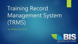 Training Record
Management System
(TRMS)
BIS TRAINING SOLUTIONS
 