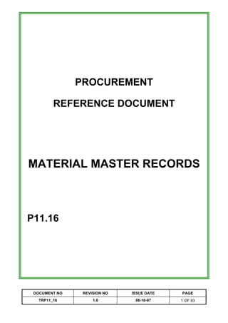 PROCUREMENT

         REFERENCE DOCUMENT




MATERIAL MASTER RECORDS



P11.16




 DOCUMENT NO    REVISION NO   ISSUE DATE   PAGE
   TRP11_16         1.0        08-10-97    1 OF 93
 