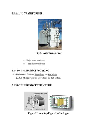 2.1.3AUTO TRANSFORMER:
Fig 2.4 Auto Transformer
a. Single phase transformer
b. Three phase transformer
2.1.4 ON THE BASIS OF WORKING
2.1.4.1Step down: Converts high voltage into low voltage.
2.1.4.2 Step up: Converts low voltage into high voltage.
2.1.5 ON THE BASIS OF STRUCTURE
Figure 2.5 core typeFigure 2.6 Shell type
 