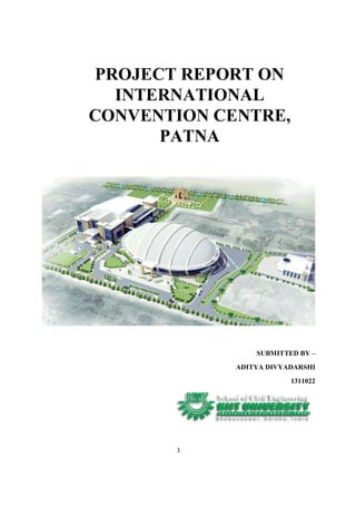 1
PROJECT REPORT ON
INTERNATIONAL
CONVENTION CENTRE,
PATNA
SUBMITTED BY –
ADITYA DIVYADARSHI
1311022
 