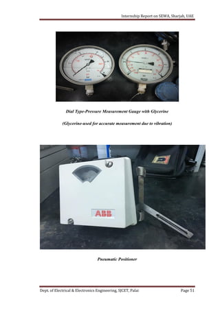 Internship Report on SEWA, Sharjah, UAE
Dept. of Electrical & Electronics Engineering, SJCET, Palai Page 51
Dial Type-Pressure Measurement Gauge with Glycerine
(Glycerine-used for accurate measurement due to vibration)
Pneumatic Positioner
 