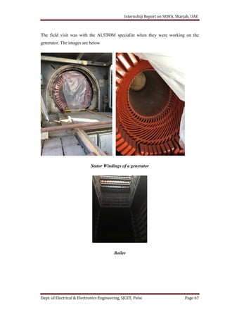 Internship Report on SEWA, Sharjah, UAE
Dept. of Electrical & Electronics Engineering, SJCET, Palai Page 67
The field visit was with the ALSTOM specialist when they were working on the
generator. The images are below
Stator Windings of a generator
Boiler
 