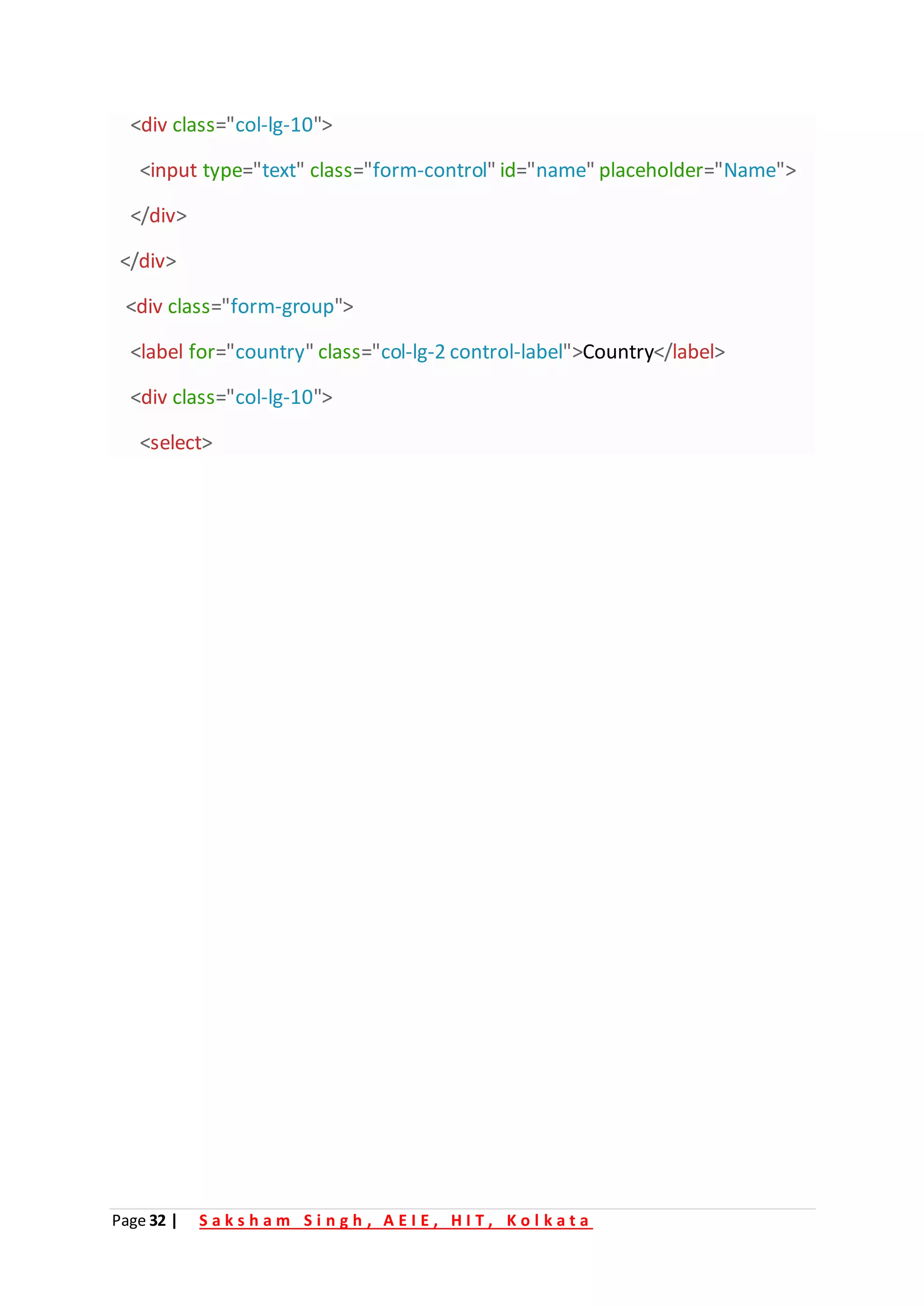 Page 32 | S a k s h a m S i n g h , A E I E , H I T , K o l k a t a
<div class="col-lg-10">
<input type="text" class="form-control" id="name" placeholder="Name">
</div>
</div>
<div class="form-group">
<label for="country" class="col-lg-2 control-label">Country</label>
<div class="col-lg-10">
<select>
 