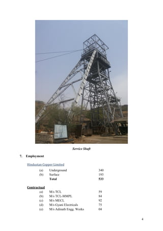 4
Service Shaft
7. Employment
Hindustan Copper Limited
(a) Underground 340
(b) Surface 193
Total 533
Contractual
(a) M/s TCL 59
(b) M/s TCL-MMPL 84
(c) M/s MECL 92
(d) M/s Gyani Electricals 75
(e) M/s Adinath Engg. Works 04
 