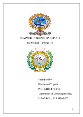 1
SUMMER INTERNSHIP REPORT
(15/06/2015-12/07/2015)
Submitted by:
Riteshmani Tripathi
PID: 12BTCENG040
Department of Civil Engineering
SHIATS-DU, ALLAHABAD
 