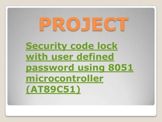 PROJECT
Security code lock
with user defined
password using 8051
microcontroller
(AT89C51)

 