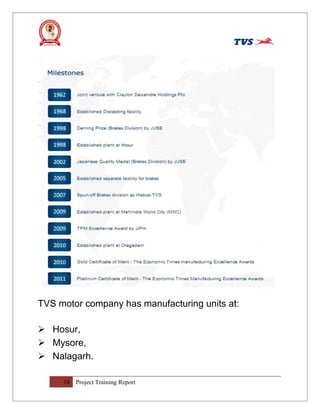 TVS motor company has manufacturing units at:
 Hosur,
 Mysore,
 Nalagarh.
18 Project Training Report
 