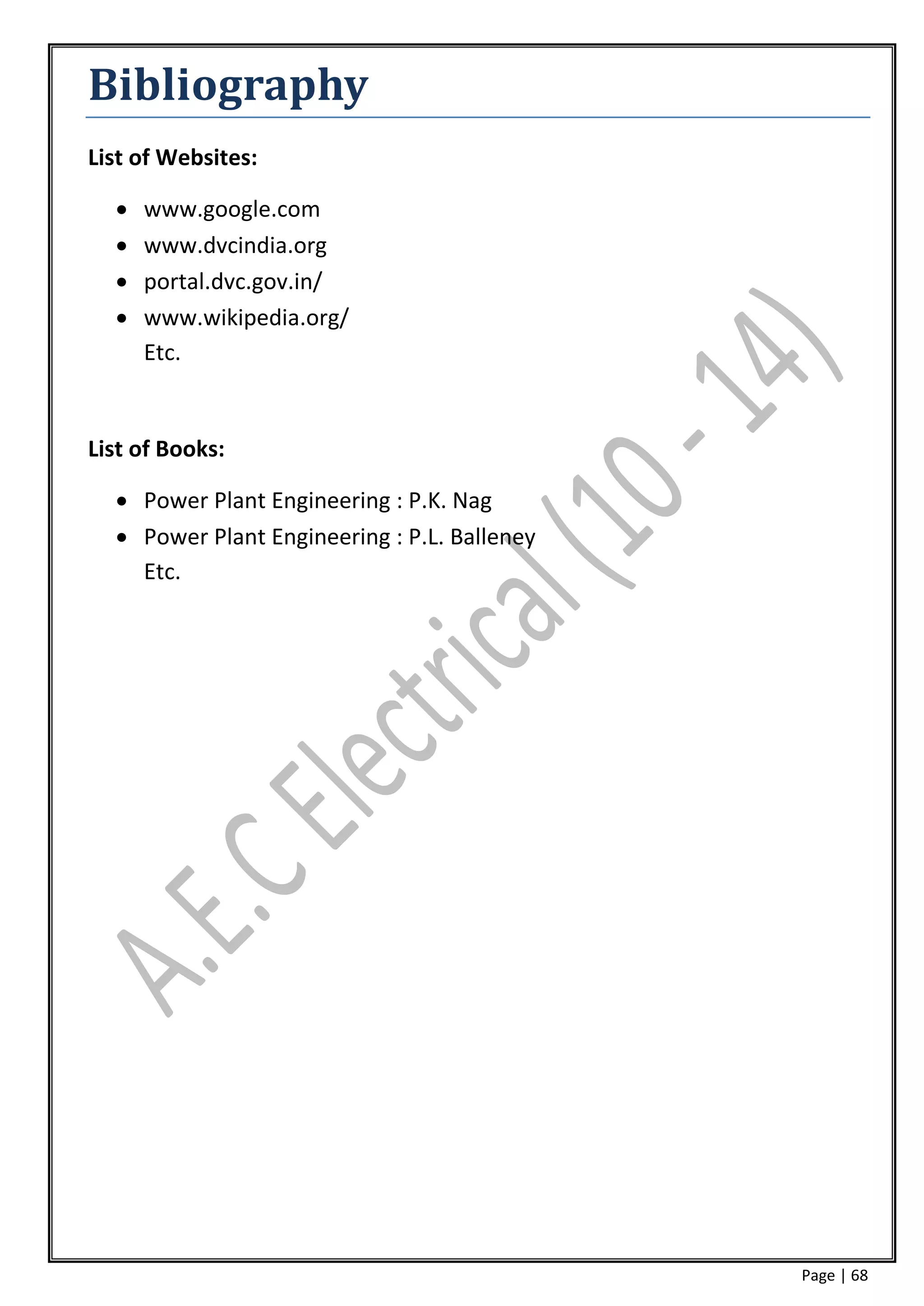 Bibliography
List of Websites:

     www.google.com
     www.dvcindia.org
     portal.dvc.gov.in/
     www.wikipedia.org/
      Etc.


List of Books:

   Power Plant Engineering : P.K. Nag
   Power Plant Engineering : P.L. Balleney
    Etc.




                                              Page | 68
 