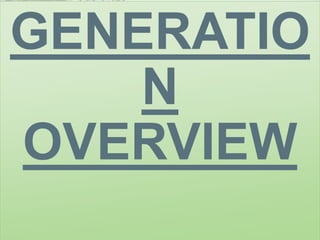 GENERATIO
N
OVERVIEW
 