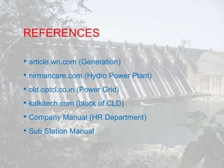 REFERENCES
• article.wn.com (Generation)
• nirmancare.com (Hydro Power Plant)
• old.optcl.co.in (Power Grid)
• kalkitech.com (block of CLD)
• Company Manual (HR Department)
• Sub Station Manual
 