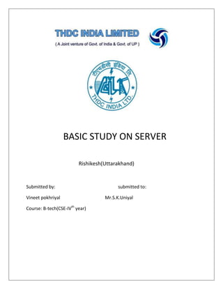 BASIC STUDY ON SERVER
Rishikesh(Uttarakhand)
Submitted by: submitted to:
Vineet pokhriyal Mr.S.K.Uniyal
Course: B-tech(CSE-IVth
year)
 