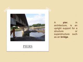 A pier, in
architecture, is an
upright support for a
structure or
superstructure such
as an bridge.
PIERS
 