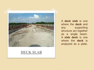 A deck slab is one
where the deck and
any supporting
structure act together
as a single beam.
A slab deck is one
where the deck is
analyzed as a plate.
DECK SLAB
 