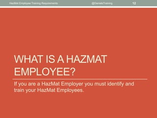 HazMat Employee Training Requirements   @DanielsTraining   12




   WHAT IS A HAZMAT
   EMPLOYEE?
   If you are a HazMat Employer you must identify and
   train your HazMat Employees.
 