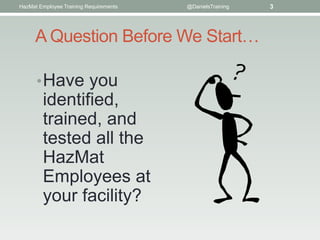 HazMat Employee Training Requirements   @DanielsTraining   3




      A Question Before We Start…

      • Have you
        identified,
        trained, and
        tested all the
        HazMat
        Employees at
        your facility?
 