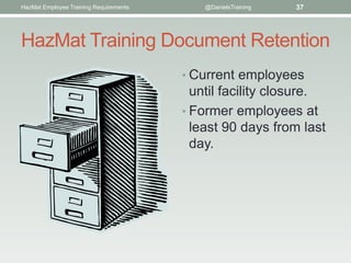 HazMat Employee Training Requirements       @DanielsTraining   37




HazMat Training Document Retention
                                        • Current employees
                                          until facility closure.
                                        • Former employees at
                                          least 90 days from last
                                          day.
 