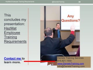 HazMat Employee Training Requirements   @DanielsTraining          39




This                                                   Any
concludes my                                        Questions?
presentation:
HazMat
Employee
Training
Requirements



Contact me to                                  Daniels Training Services
                                               815.821.1550
learn more.                                    www.DanielsTraining.com
                                               Info@DanielsTraining.com
 