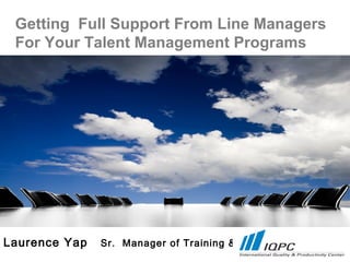 Getting Full Support From Line Managers
For Your Talent Management Programs
Laurence Yap Sr. Manager of Training & OD
 