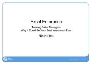 Excel Enterprise
         Training Sales Managers
Why It Could Be Your Best Investment Ever

              Nic Hallett
 