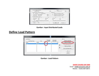 ! ! !
SHORT&COURSE&SAP&2000&
Email!:!edi@supriyanto.web.id!
Mobile!:!+6281338718071!
!
!
Gambar&:&Input&Distributed&Loads&
Define&Load&Pattern&
&
Gambar&:&Load&Pattern&
 