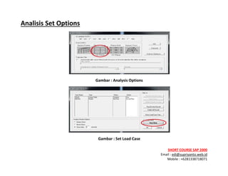 ! ! !
SHORT&COURSE&SAP&2000&
Email!:!edi@supriyanto.web.id!
Mobile!:!+6281338718071!
!
Analisis&Set&Options&
!
Gambar&:&Analysis&Options&
!
Gambar&:&Set&Load&Case&
 