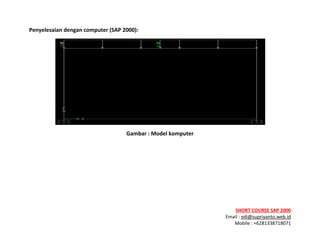 ! ! !
SHORT&COURSE&SAP&2000&
Email!:!edi@supriyanto.web.id!
Mobile!:!+6281338718071!
!
Penyelesaian&dengan&computer&(SAP&2000):&
!
Gambar&:&Model&komputer&
!
 