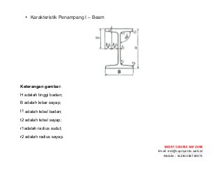! ! !
SHORT&COURSE&SAP&2000&
Email!:edi@supriyanto.web.id!
Mobile!:!+6281338718071!
!
• Karakteristik Penampang I – Beam
Keterangan gambar:
H adalah tinggi badan;
B adalah lebar sayap;
t1 adalah tebal badan;
t2 adalah tebal sayap;
r1adalah radius sudut;
r2 adalah radius sayap.
 